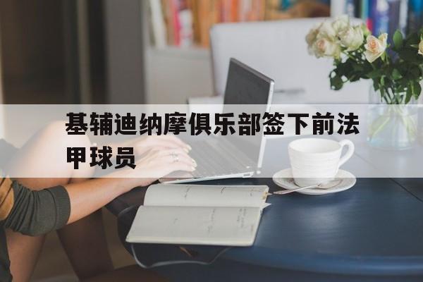 基辅迪纳摩俱乐部签下前法甲球员的简单介绍